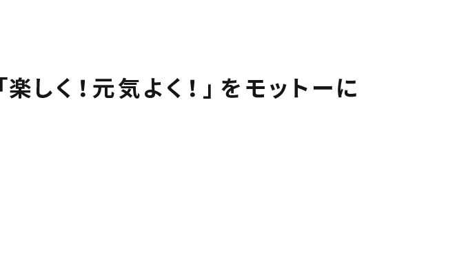 「楽しく!元気よく!」をモットーに